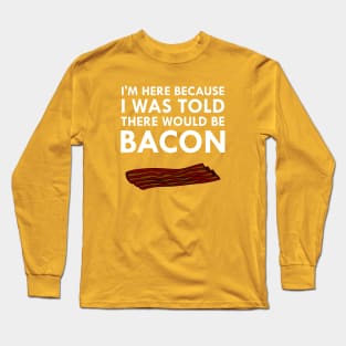 I'm Here Because I Was Told There Would Be Bacon Long Sleeve T-Shirt